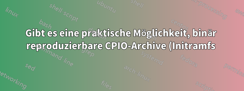 Gibt es eine praktische Möglichkeit, binär reproduzierbare CPIO-Archive (Initramfs) zu erstellen?