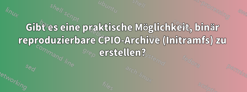 Gibt es eine praktische Möglichkeit, binär reproduzierbare CPIO-Archive (Initramfs) zu erstellen?