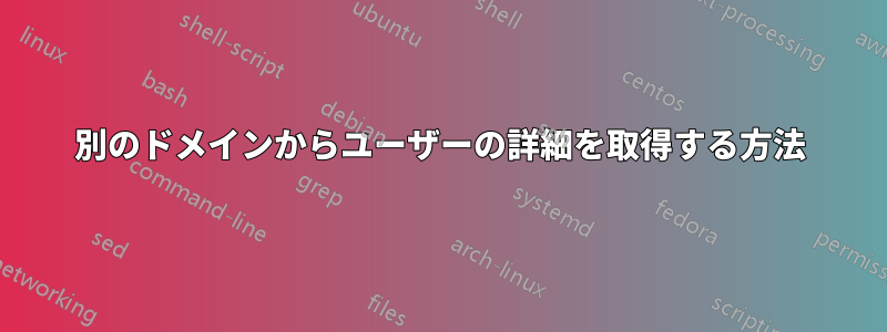 別のドメインからユーザーの詳細を取得する方法