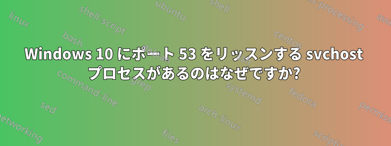 Windows 10 にポート 53 をリッスンする svchost プロセスがあるのはなぜですか?