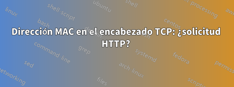 Dirección MAC en el encabezado TCP: ¿solicitud HTTP?