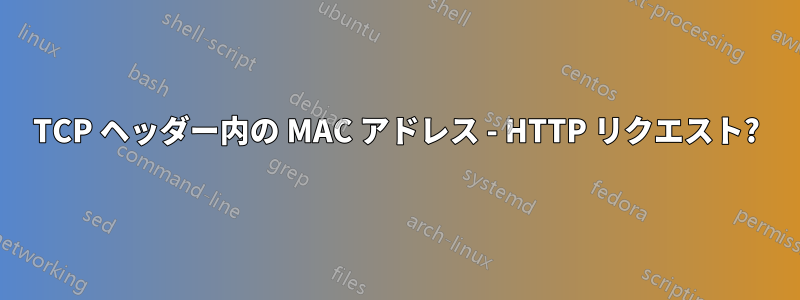 TCP ヘッダー内の MAC アドレス - HTTP リクエスト?