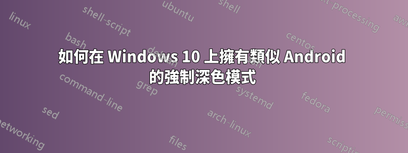 如何在 Windows 10 上擁有類似 Android 的強制深色模式