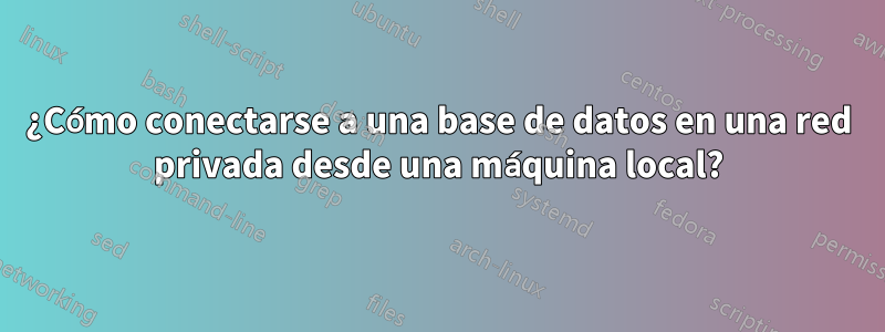 ¿Cómo conectarse a una base de datos en una red privada desde una máquina local?