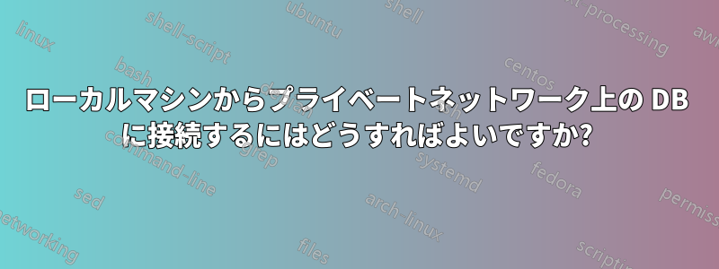 ローカルマシンからプライベートネットワーク上の DB に接続するにはどうすればよいですか?