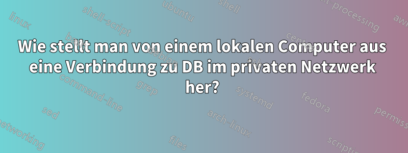 Wie stellt man von einem lokalen Computer aus eine Verbindung zu DB im privaten Netzwerk her?