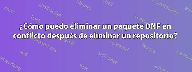 ¿Cómo puedo eliminar un paquete DNF en conflicto después de eliminar un repositorio?