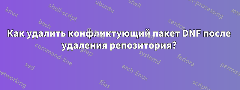 Как удалить конфликтующий пакет DNF после удаления репозитория?