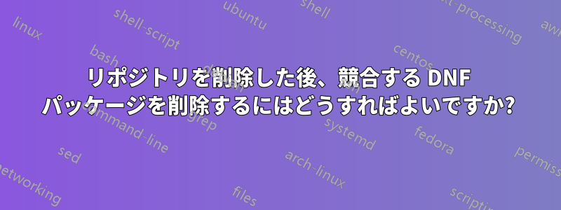 リポジトリを削除した後、競合する DNF パッケージを削除するにはどうすればよいですか?