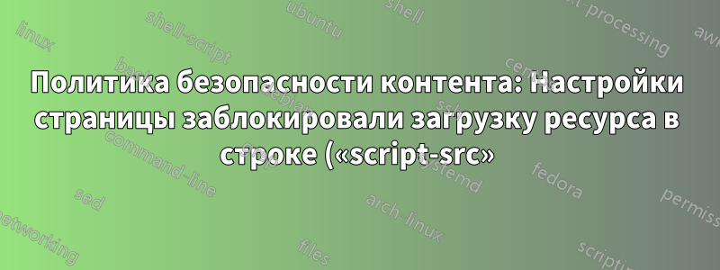 Политика безопасности контента: Настройки страницы заблокировали загрузку ресурса в строке («script-src»). Ошибка на многих различных веб-сайтах.