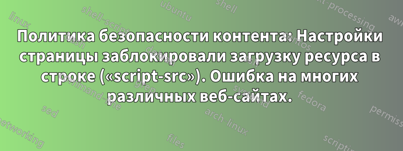 Политика безопасности контента: Настройки страницы заблокировали загрузку ресурса в строке («script-src»). Ошибка на многих различных веб-сайтах.