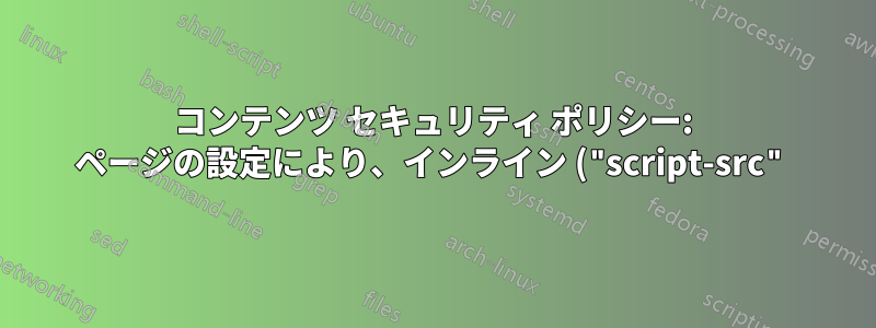 コンテンツ セキュリティ ポリシー: ページの設定により、インライン ("script-src") のリソースの読み込みがブロックされました。さまざまな Web サイトでエラーが発生します。