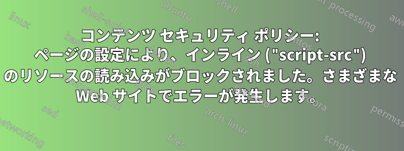 コンテンツ セキュリティ ポリシー: ページの設定により、インライン ("script-src") のリソースの読み込みがブロックされました。さまざまな Web サイトでエラーが発生します。