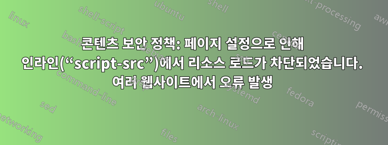 콘텐츠 보안 정책: 페이지 설정으로 인해 인라인(“script-src”)에서 리소스 로드가 차단되었습니다. 여러 웹사이트에서 오류 발생