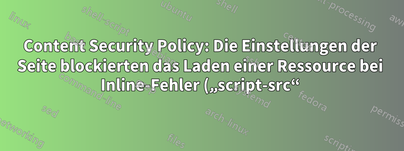 Content Security Policy: Die Einstellungen der Seite blockierten das Laden einer Ressource bei Inline-Fehler („script-src“) auf vielen verschiedenen Websites