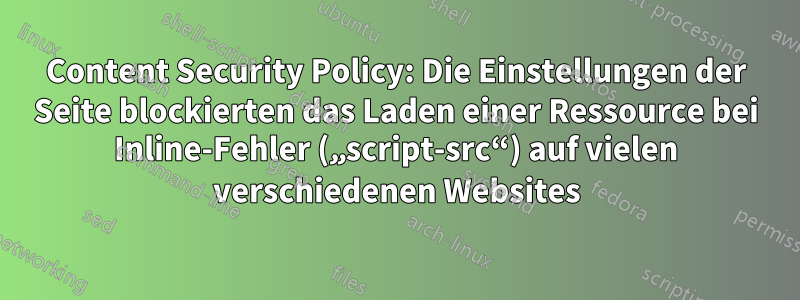 Content Security Policy: Die Einstellungen der Seite blockierten das Laden einer Ressource bei Inline-Fehler („script-src“) auf vielen verschiedenen Websites