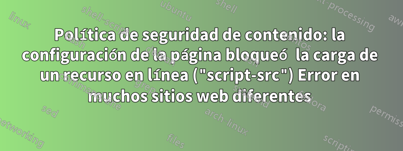 Política de seguridad de contenido: la configuración de la página bloqueó la carga de un recurso en línea ("script-src") Error en muchos sitios web diferentes