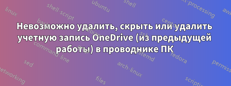 Невозможно удалить, скрыть или удалить учетную запись OneDrive (из предыдущей работы) в проводнике ПК