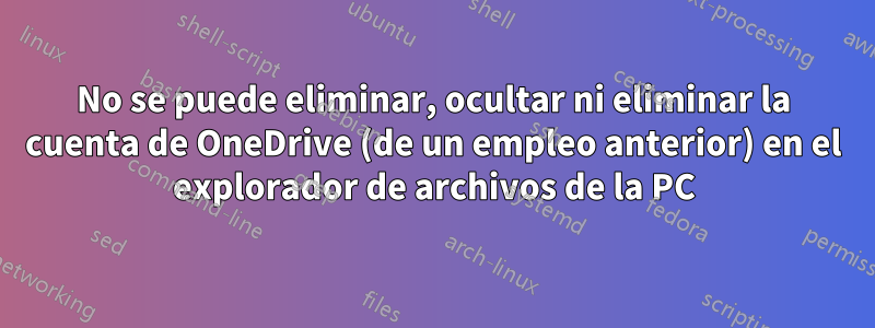 No se puede eliminar, ocultar ni eliminar la cuenta de OneDrive (de un empleo anterior) en el explorador de archivos de la PC