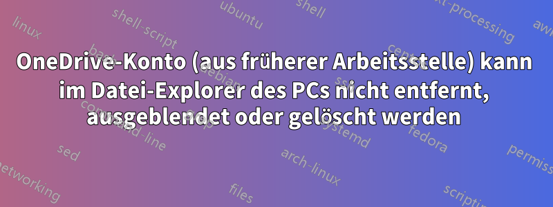 OneDrive-Konto (aus früherer Arbeitsstelle) kann im Datei-Explorer des PCs nicht entfernt, ausgeblendet oder gelöscht werden