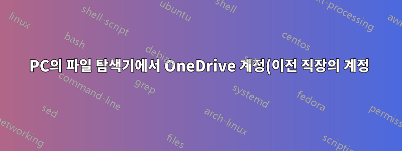 PC의 파일 탐색기에서 OneDrive 계정(이전 직장의 계정)을 제거, 숨기기 또는 삭제할 수 없습니다.
