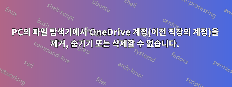 PC의 파일 탐색기에서 OneDrive 계정(이전 직장의 계정)을 제거, 숨기기 또는 삭제할 수 없습니다.