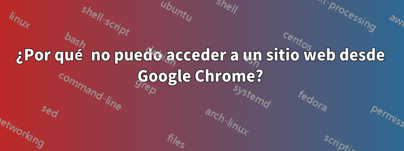 ¿Por qué no puedo acceder a un sitio web desde Google Chrome?