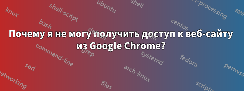 Почему я не могу получить доступ к веб-сайту из Google Chrome?