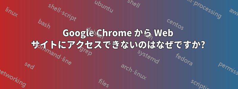 Google Chrome から Web サイトにアクセスできないのはなぜですか?