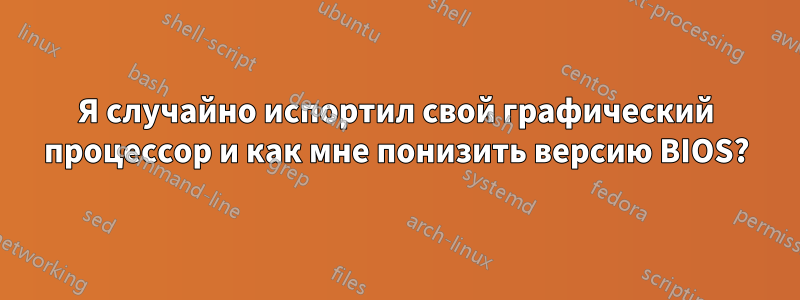 Я случайно испортил свой графический процессор и как мне понизить версию BIOS?