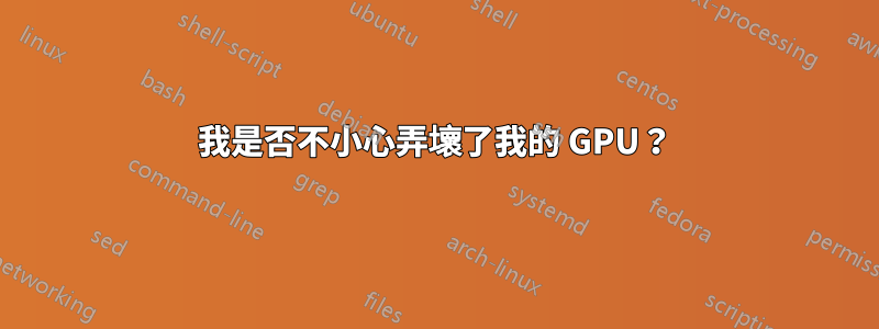 我是否不小心弄壞了我的 GPU？