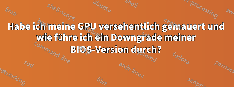 Habe ich meine GPU versehentlich gemauert und wie führe ich ein Downgrade meiner BIOS-Version durch?