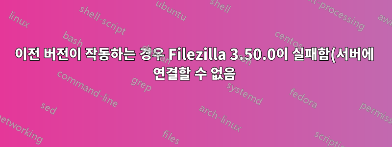 이전 버전이 작동하는 경우 Filezilla 3.50.0이 실패함(서버에 연결할 수 없음)