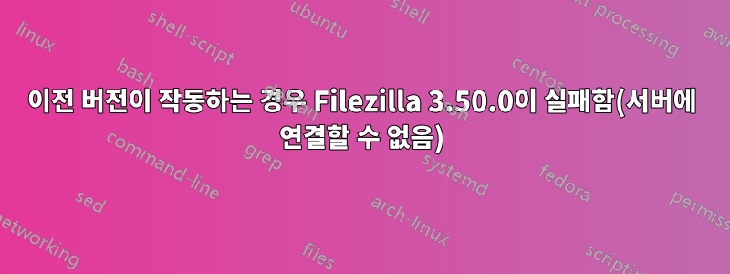 이전 버전이 작동하는 경우 Filezilla 3.50.0이 실패함(서버에 연결할 수 없음)