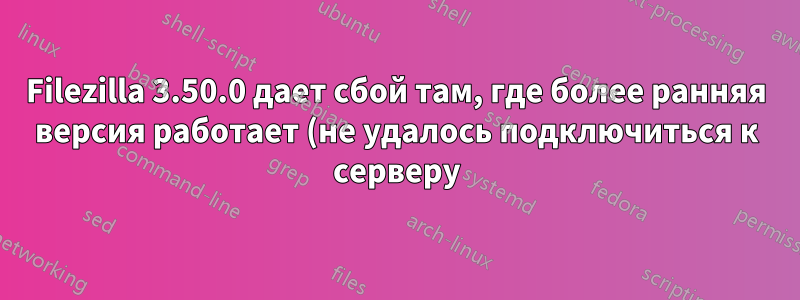 Filezilla 3.50.0 дает сбой там, где более ранняя версия работает (не удалось подключиться к серверу)
