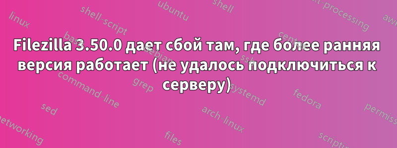 Filezilla 3.50.0 дает сбой там, где более ранняя версия работает (не удалось подключиться к серверу)