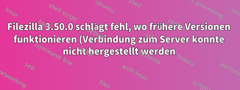 Filezilla 3.50.0 schlägt fehl, wo frühere Versionen funktionieren (Verbindung zum Server konnte nicht hergestellt werden)