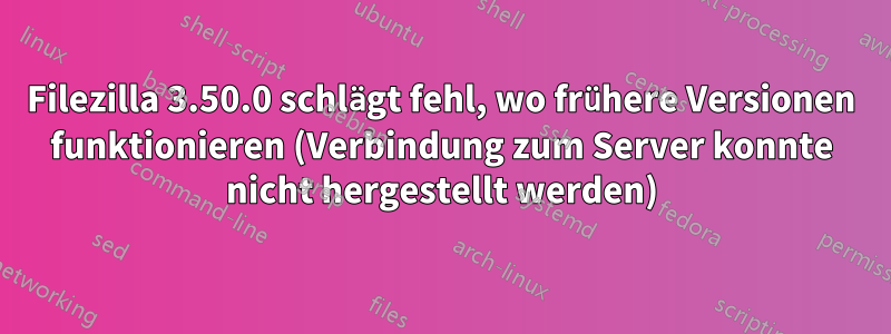 Filezilla 3.50.0 schlägt fehl, wo frühere Versionen funktionieren (Verbindung zum Server konnte nicht hergestellt werden)