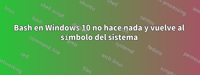 Bash en Windows 10 no hace nada y vuelve al símbolo del sistema