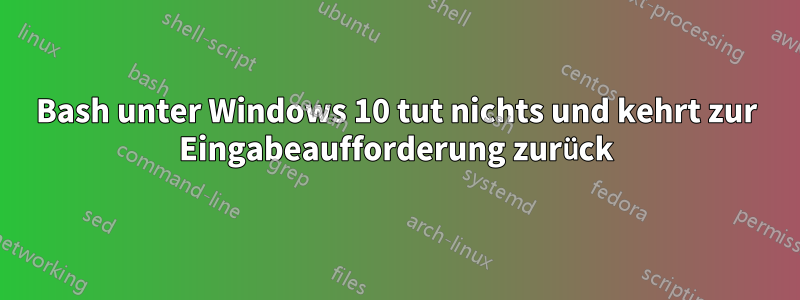 Bash unter Windows 10 tut nichts und kehrt zur Eingabeaufforderung zurück