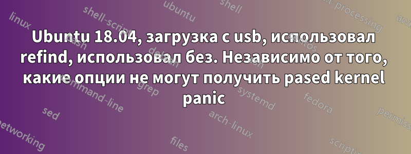 Ubuntu 18.04, загрузка с usb, использовал refind, использовал без. Независимо от того, какие опции не могут получить pased kernel panic