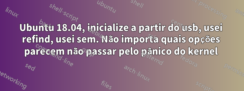 Ubuntu 18.04, inicialize a partir do usb, usei refind, usei sem. Não importa quais opções parecem não passar pelo pânico do kernel