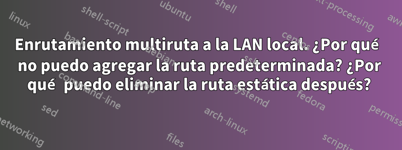 Enrutamiento multiruta a la LAN local. ¿Por qué no puedo agregar la ruta predeterminada? ¿Por qué puedo eliminar la ruta estática después?