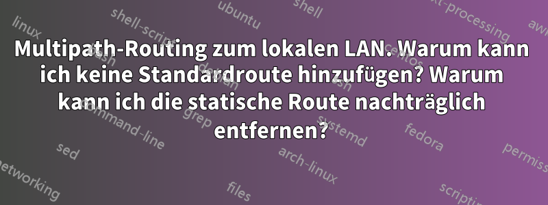 Multipath-Routing zum lokalen LAN. Warum kann ich keine Standardroute hinzufügen? Warum kann ich die statische Route nachträglich entfernen?