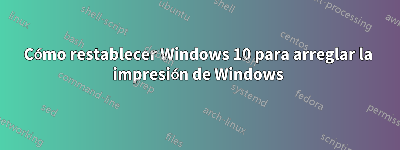 Cómo restablecer Windows 10 para arreglar la impresión de Windows