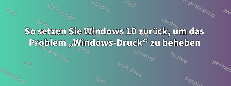 So setzen Sie Windows 10 zurück, um das Problem „Windows-Druck“ zu beheben