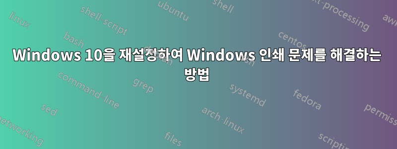 Windows 10을 재설정하여 Windows 인쇄 문제를 해결하는 방법