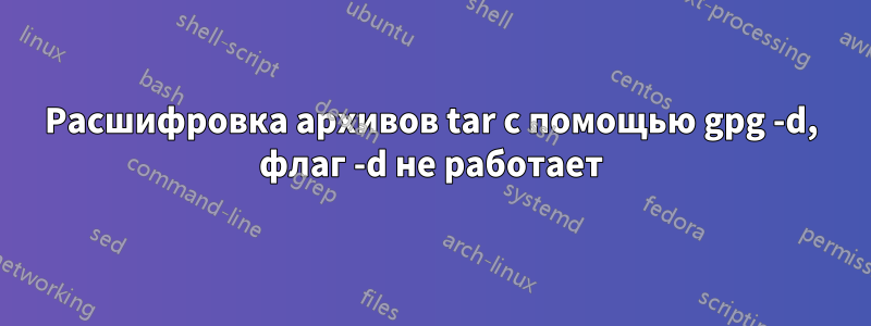 Расшифровка архивов tar с помощью gpg -d, флаг -d не работает