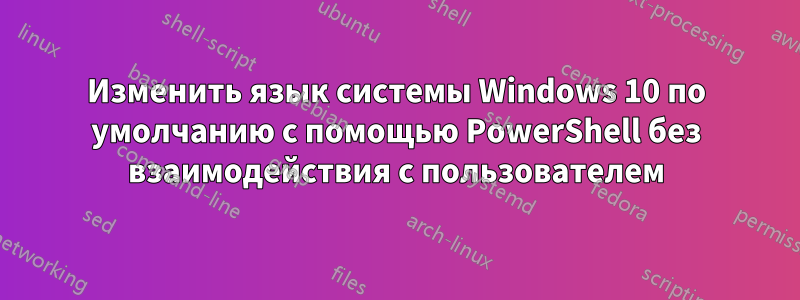 Изменить язык системы Windows 10 по умолчанию с помощью PowerShell без взаимодействия с пользователем