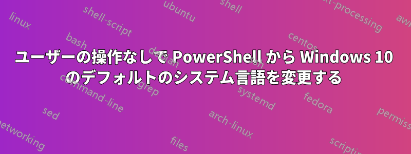 ユーザーの操作なしで PowerShell から Windows 10 のデフォルトのシステム言語を変更する